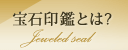 宝石印鑑とは? Jeweled seal