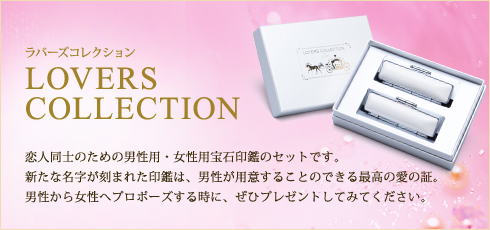 ラバーズコレクション LOVERS COLLECTION 恋人同士のための男性用・女性用宝石印鑑のセットです。新たな名字が刻まれた印鑑は、男性が用意することのできる最高の愛の証。男性から女性へプロポーズする時に、ぜひプレゼントしてみてください。